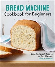 Bread Machine Cookbook for Beginners : Easy, Foolproof Recipes for Any Machine cover image