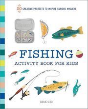 Fishing Activity Book for Kids : 50 Creative Projects To Inspire Curious Anglers cover image