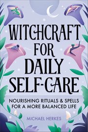 Witchcraft for Daily Self-Care : Nourishing Rituals & Spells for a More Balanced Life cover image