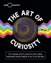 The art of curiosity : 50 visionary artists, scientists, poets, makers & dreamers who are changing the way we see our world cover image