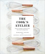 The Cook's Atelier : Recipes, Techniques, and Stories from Our French Cooking School cover image