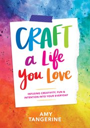 Craft a Life You Love : Infusing Creativity, Fun, and Intention into Your Everyday cover image