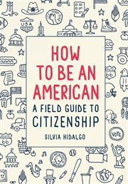 How to Be an American : A Field Guide To Citizenship cover image
