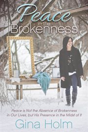 Peace in the brokenness : peace is not the absence of brokenness in our lives, but His presence in the midst of it cover image
