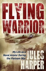 Flying warrior : my life as a naval aviator during the Vietnam War cover image