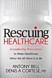 RESCUING HEALTHCARE : a leadership prescription to make healthcare what we all want it to be cover image