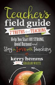 Teacher's field guide : 7 truths about teaching to help you start off strong, avoid burnout, and stay in love with teaching cover image