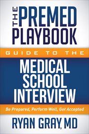 The Premed Playbook Guide to the Medical School Interview : Be Prepared, Perform Well, Get Accepted cover image