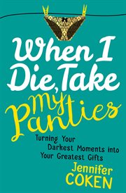 When I die, take my panties : turning your darkest moments into your greatest gifts cover image