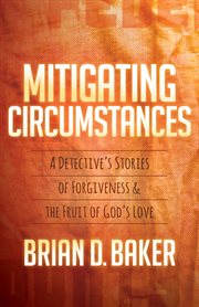 Mitigating circumstances : a detective's stories of forgiveness & the fruit of God's love cover image