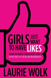 Girls just want to have likes : how to raise confident girls in the face of social media madness cover image