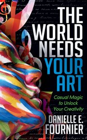 The world needs your art : casual magic to unlock your creativity cover image