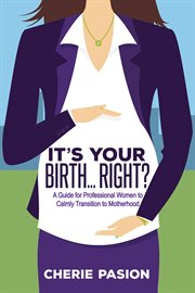 It's your birth ... right? : a guide for professional women to calmly transition to motherhood cover image
