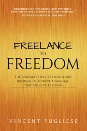 FREELANCE TO FREEDOM : the roadmap for creating a side business to achieve financial, time and life freedom cover image