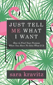 Just tell me what I want : how to find your purpose when you have no idea what it is cover image
