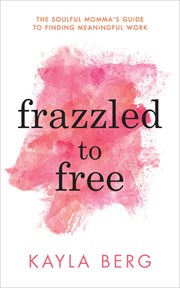 FRAZZLED TO FREE : the soulful momma's guide to finding meaningful work cover image
