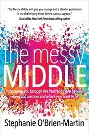 The messy middle : encouraging you through the frustrating gap between where you are now and where you want to be cover image