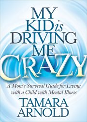 My kid is driving me crazy : a mom's survival guide for living with a child with mental illness cover image