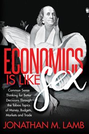 Economics is like sex : common sense thinking for better decisions through the taboo topics of money, budgets, markets, and trade cover image