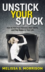 Unstick your stuck : how to find your passion, gain clarity, and play bigger in your life cover image