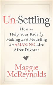 Un-settling : how to help your kids by making and modeling an amazing life after divorce cover image