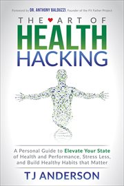The art of health hacking : a personal guide to elevate your state of health and performance, stress less, and build healthy habits that matter cover image