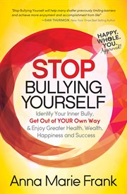 Stop bullying yourself! : identify your inner bully, get out of your own way and enjoy greater health, wealth, happiness and success cover image