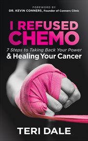 I Refused Chemo : 7 Steps to Taking Back Your Power & Healing Your Cancer cover image