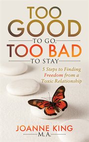 Too good to go too bad to stay. 5 Steps to Finding Freedom From a Toxic Relationship cover image