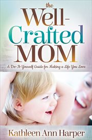 The Well-Crafted Mom : A Do-It-Yourself Guide for Making a Life You Love cover image