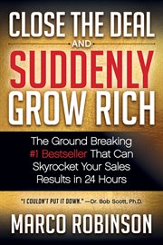 Close the deal and suddenly grow rich : the ground breaking #1 bestseller that can skyrocket your sales results in 24 hours cover image