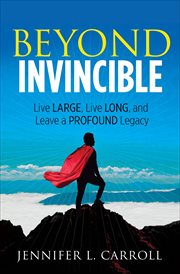 Beyond invincible : live large, live long and leave a profound legacy cover image
