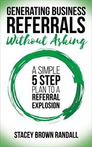 Generating business referrals without asking : a simple 5 step plan to a referral explosion cover image