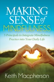 Making sense of mindfulness : five principals to integrate mindfulness practice into your daily life cover image