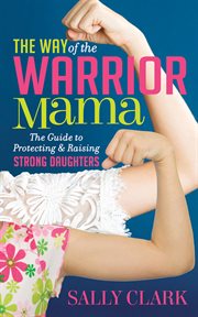 Way of the warrior mama : the guide to protecting and raising strong daughters cover image