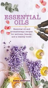 Essential oils : essential oil and aromatherapy recipes for wellness, beauty, and a healthy home cover image