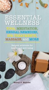 Essential wellness : yoga, meditation, herbal, remedies, spa treatments, massage, and more : natural solutions for health and well-being cover image