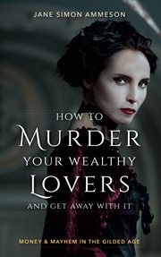 How to murder your wealthy lovers and get away with it : money & mayhem in the Gilded Age cover image