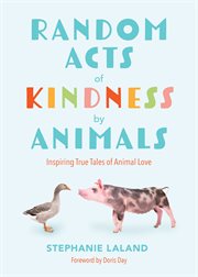 Random Acts of Kindness by Animals : Inspiring True Tales of Animal Love cover image