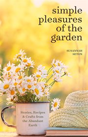 Simple Pleasures of the Garden : Stories, Recipes & Crafts from the Abundant Earth cover image