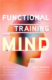 Functional Training for the Mind : How Physical Fitness Can Improve Your Focus, Mental Clarity, and Concentration cover image