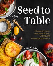 Seed to Table : A Seasonal Guide to Organically Growing, Cooking, and Preserving Food at Home cover image