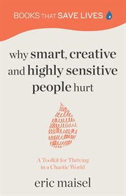 Why Smart, Creative and Highly Sensitive People Hurt : A Toolkit for Thriving in a Chaotic World. Books That Save Lives cover image
