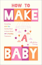 How to Make a Baby : Everything Lgbtq+ Families Need To Know About Ivf & Fertility Treatments cover image