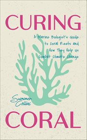 Curing Coral : A Marine Biologist's Guide To Coral Reefs And How They Help Us Combat Climate Change cover image