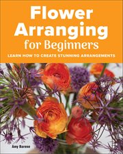 Flower Arranging for Beginners : Learn How to Create Stunning Arrangements cover image