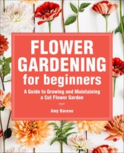 Flower Gardening for Beginners : A Guide to Growing and Maintaining a Cut Flower Garden cover image
