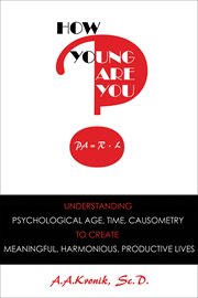 How young are you? : understanding psychological age, time, causometry, to create meaningful, harmonious, productive lives cover image