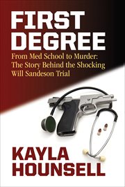 First degree : from med school to murder : the shocking story behind the Will Sandeson trial cover image