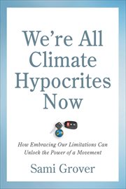 We're All Climate Hypocrites Now : How Embracing Our Limitations Can Unlock the Power of a Movement cover image